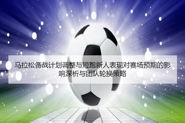 马拉松备战计划调整与短跑新人表现对赛场预期的影响深析与团队轮换策略