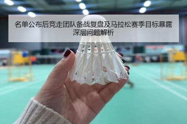 名单公布后竞走团队备战复盘及马拉松赛季目标暴露深层问题解析