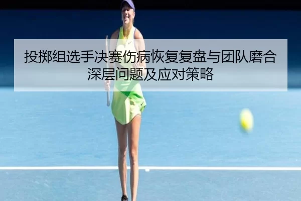 投掷组选手决赛伤病恢复复盘与团队磨合深层问题及应对策略