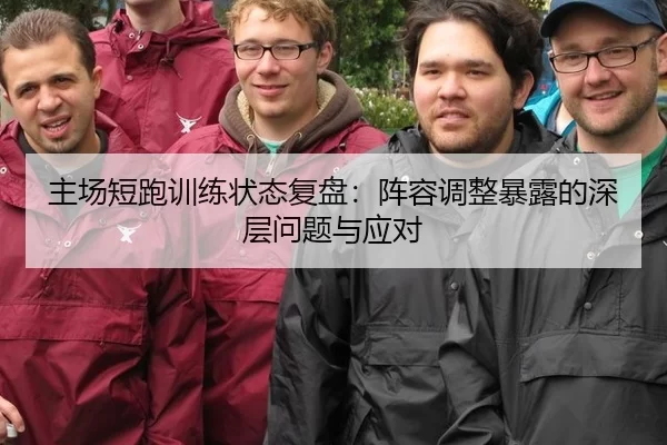 主场短跑训练状态复盘：阵容调整暴露的深层问题与应对